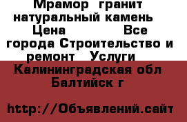 Мрамор, гранит, натуральный камень! › Цена ­ 10 000 - Все города Строительство и ремонт » Услуги   . Калининградская обл.,Балтийск г.